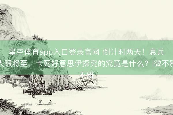 星空体育app入口登录官网 倒计时两天!息兵大限将至,卡死好意思伊探究的究竟是什么?|微不雅