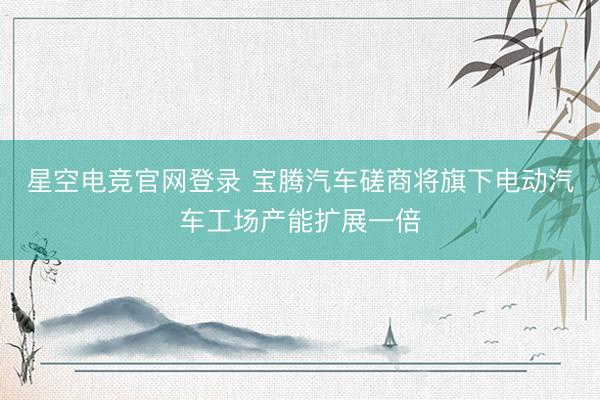 星空电竞官网登录 宝腾汽车磋商将旗下电动汽车工场产能扩展一倍