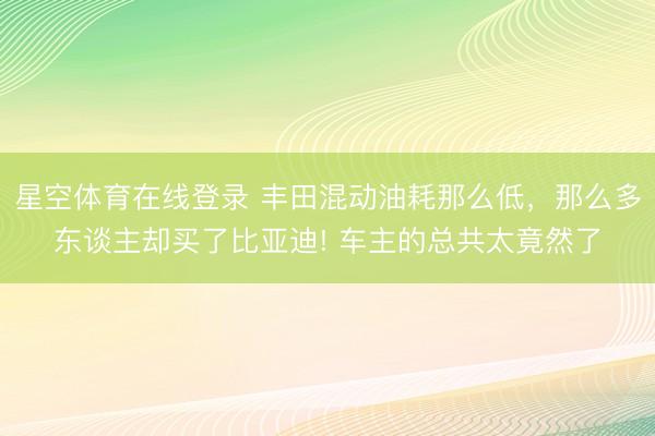 星空体育在线登录 丰田混动油耗那么低,那么多东谈主却买了比亚迪! 车主的总共太竟然了