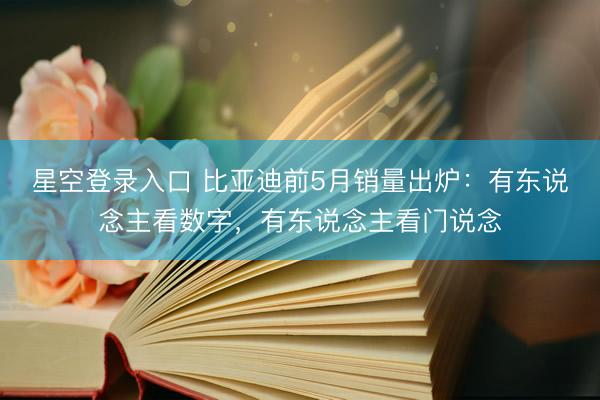 星空登录入口 比亚迪前5月销量出炉:有东说念主看数字,有东说念主看门说念