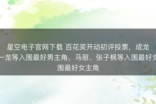 星空电子官网下载 百花奖开动初评投票，成龙、朱一龙等入围最好男主角，马丽、张子枫等入围最好女主角