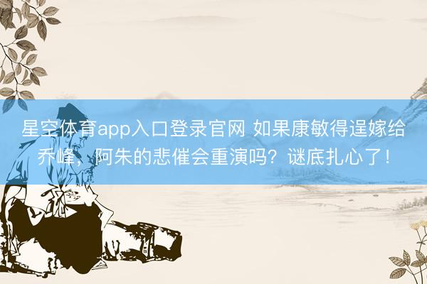 星空体育app入口登录官网 如果康敏得逞嫁给乔峰,阿朱的悲催会重演吗?谜底扎心了!