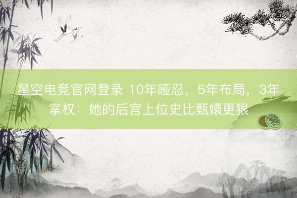 星空电竞官网登录 10年哑忍,5年布局,3年掌权:她的后宫上位史比甄嬛更狠