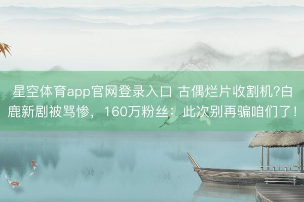 星空体育app官网登录入口 古偶烂片收割机?白鹿新剧被骂惨,160万粉丝:此次别再骗咱们了!