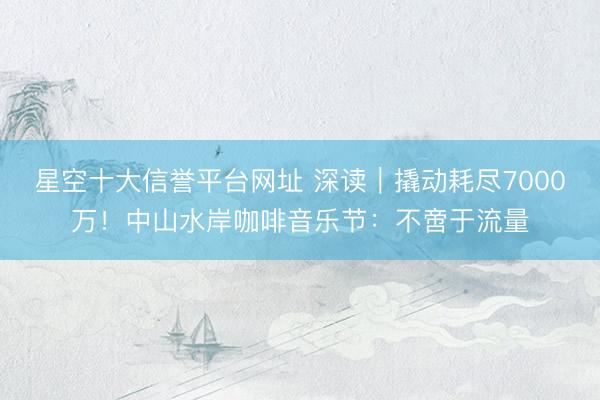 星空十大信誉平台网址 深读|撬动耗尽7000万!中山水岸咖啡音乐节:不啻于流量