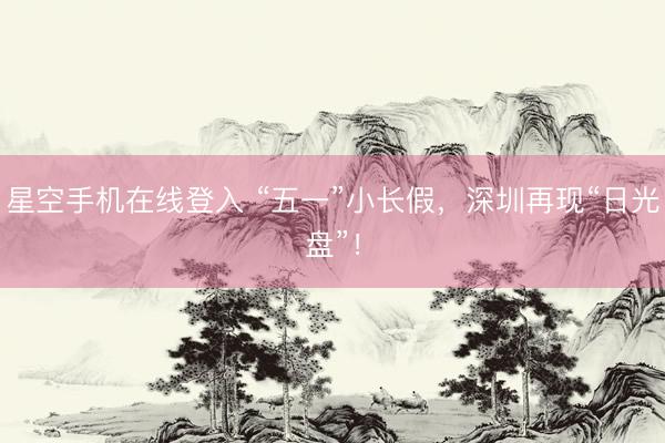 星空手机在线登入 “五一”小长假,深圳再现“日光盘”!