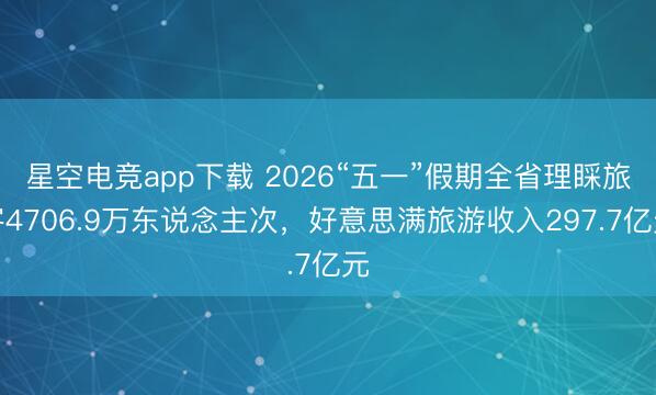 星空电竞app下载 2026“五一”假期全省理睬旅客4706.9万东说念主次,好意思满旅游收入297.7亿元