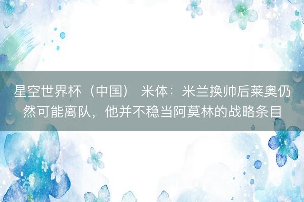 星空世界杯(中国) 米体:米兰换帅后莱奥仍然可能离队,他并不稳当阿莫林的战略条目