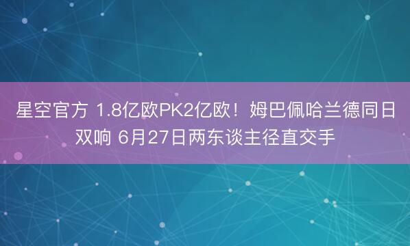 星空官方 1.8亿欧PK2亿欧!姆巴佩哈兰德同日双响 6月27日两东谈主径直交手