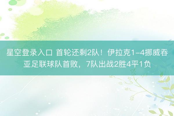 星空登录入口 首轮还剩2队!伊拉克1-4挪威吞亚足联球队首败,7队出战2胜4平1负