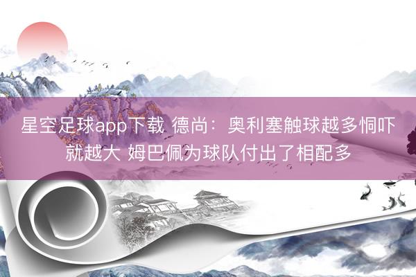 星空足球app下载 德尚:奥利塞触球越多恫吓就越大 姆巴佩为球队付出了相配多