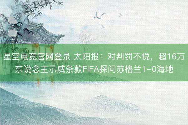 星空电竞官网登录 太阳报：对判罚不悦，超16万东说念主示威条款FIFA探问苏格兰1-0海地
