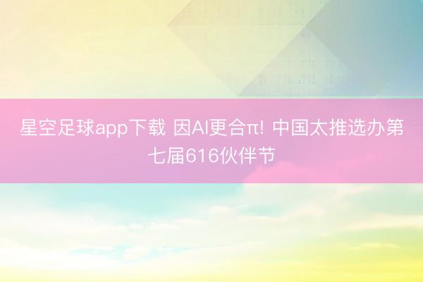 星空足球app下载 因AI更合π! 中国太推选办第七届616伙伴节