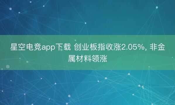 星空电竞app下载 创业板指收涨2.05%, 非金属材料领涨