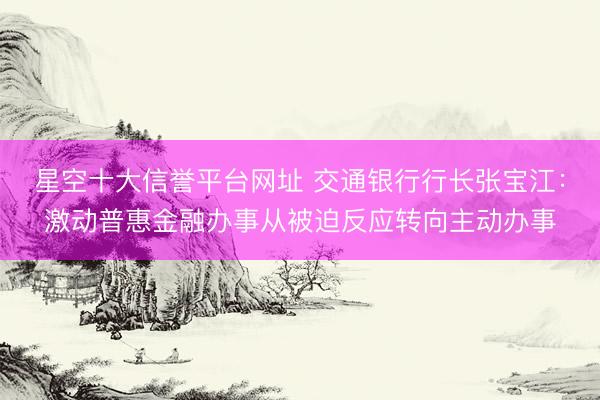 星空十大信誉平台网址 交通银行行长张宝江:激动普惠金融办事从被迫反应转向主动办事