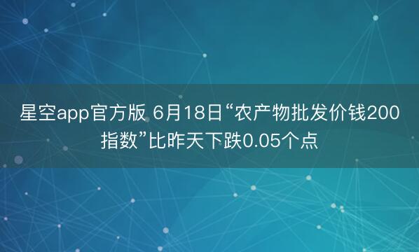 星空app官方版 6月18日“农产物批发价钱200指数”比昨天下跌0.05个点