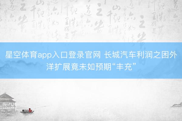 星空体育app入口登录官网 长城汽车利润之困外洋扩展竟未如预期“丰充”