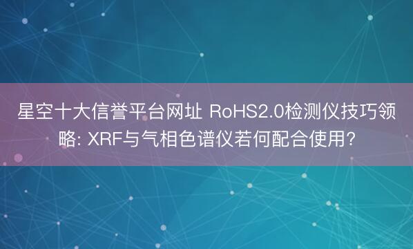 星空十大信誉平台网址 RoHS2.0检测仪技巧领略: XRF与气相色谱仪若何配合使用?