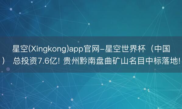星空(Xingkong)app官网-星空世界杯（中国） 总投资7.6亿! 贵州黔南盘曲矿山名目中标落地!