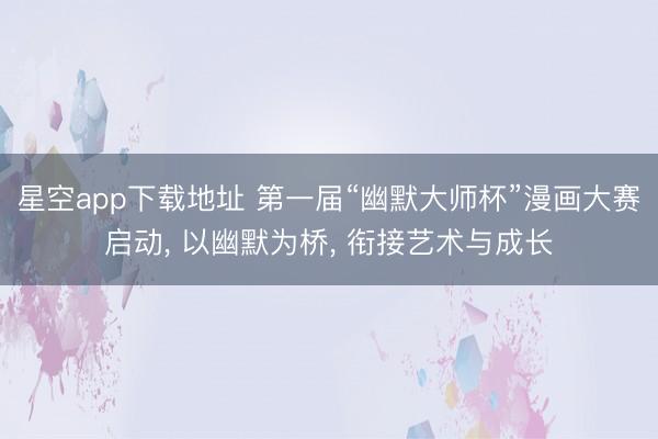 星空app下载地址 第一届“幽默大师杯”漫画大赛启动, 以幽默为桥, 衔接艺术与成长