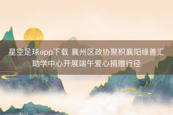 星空足球app下载 襄州区政协聚积襄阳缘善汇助学中心开展端午爱心捐赠行径