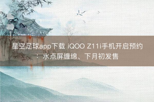 星空足球app下载 iQOO Z11i手机开启预约:水点屏缠绵、下月初发售