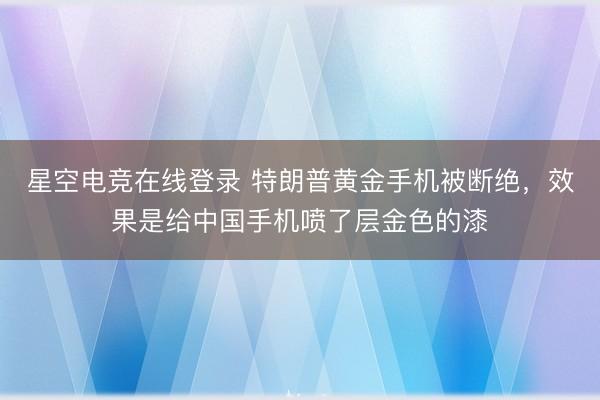 星空电竞在线登录 特朗普黄金手机被断绝,效果是给中国手机喷了层金色的漆