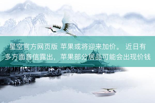 星空官方网页版 苹果或将迎来加价。 近日有多方面音信露出,苹果部分居品可能会出现价钱