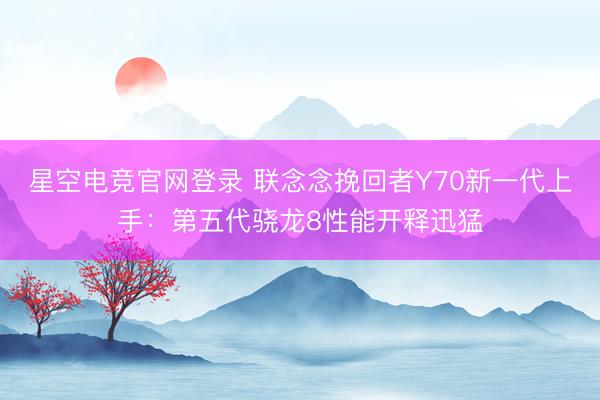 星空电竞官网登录 联念念挽回者Y70新一代上手:第五代骁龙8性能开释迅猛
