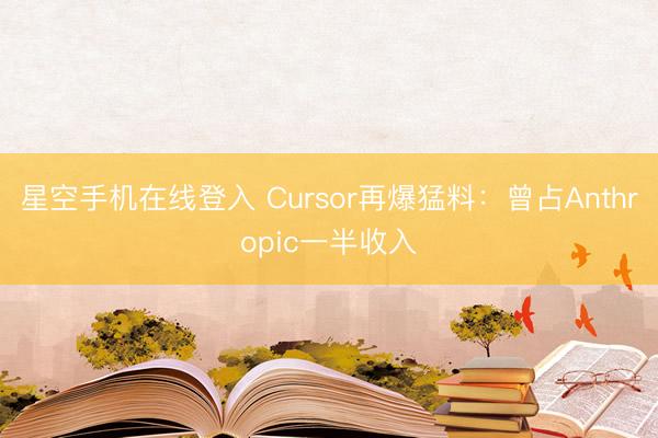 星空手机在线登入 Cursor再爆猛料:曾占Anthropic一半收入