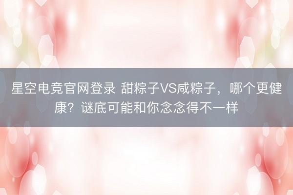 星空电竞官网登录 甜粽子VS咸粽子,哪个更健康?谜底可能和你念念得不一样
