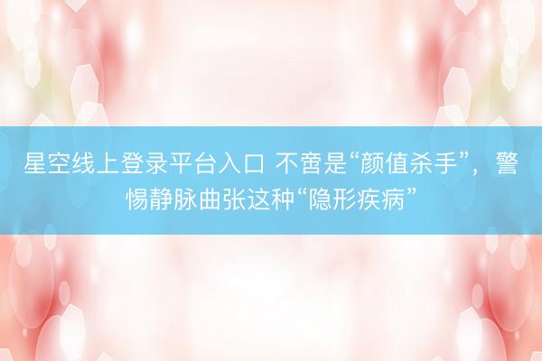 星空线上登录平台入口 不啻是“颜值杀手”,警惕静脉曲张这种“隐形疾病”