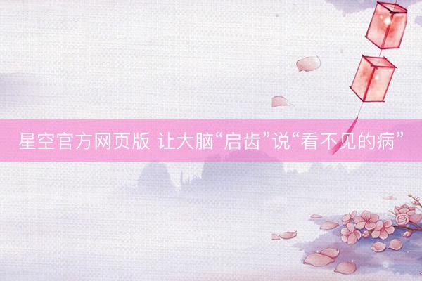 星空官方网页版 让大脑“启齿”说“看不见的病”