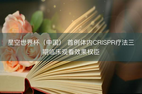 星空世界杯(中国) 首例体内CRISPR疗法三期临床观看效果权臣