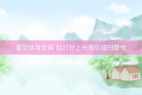 星空体育官网 肽打针上升背后暗归隐忧