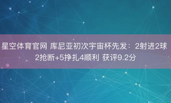 星空体育官网 库尼亚初次宇宙杯先发:2射进2球 2抢断+5挣扎4顺利 获评9.2分