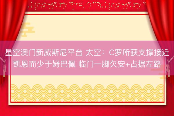 星空澳门新威斯尼平台 太空:C罗所获支撑接近凯恩而少于姆巴佩 临门一脚欠安+占据左路