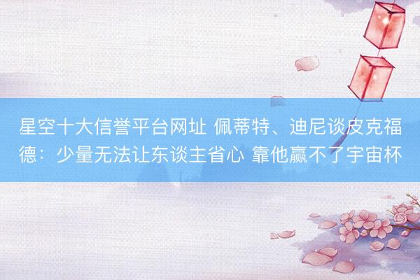 星空十大信誉平台网址 佩蒂特、迪尼谈皮克福德:少量无法让东谈主省心 靠他赢不了宇宙杯