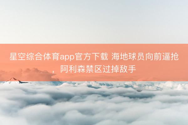 星空综合体育app官方下载 海地球员向前逼抢，阿利森禁区过掉敌手