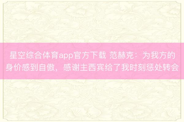 星空综合体育app官方下载 范赫克:为我方的身价感到自傲,感谢主西宾给了我时刻惩处转会